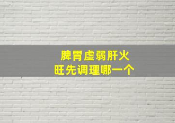 脾胃虚弱肝火旺先调理哪一个