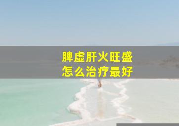 脾虚肝火旺盛怎么治疗最好