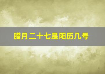 腊月二十七是阳历几号