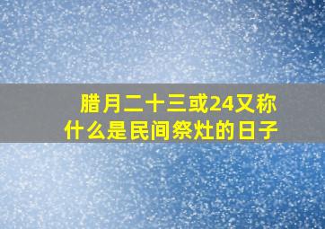 腊月二十三或24又称什么是民间祭灶的日子