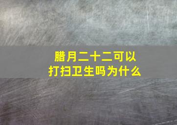 腊月二十二可以打扫卫生吗为什么