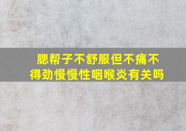 腮帮子不舒服但不痛不得劲慢慢性咽喉炎有关吗