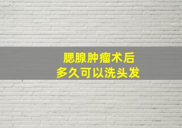 腮腺肿瘤术后多久可以洗头发