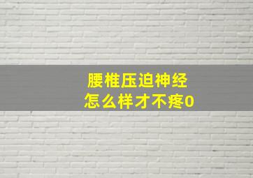 腰椎压迫神经怎么样才不疼0