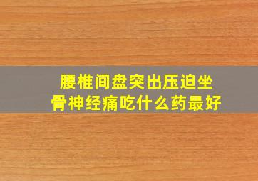 腰椎间盘突出压迫坐骨神经痛吃什么药最好