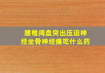 腰椎间盘突出压迫神经坐骨神经痛吃什么药