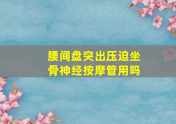 腰间盘突出压迫坐骨神经按摩管用吗