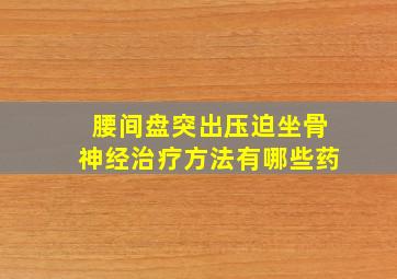 腰间盘突出压迫坐骨神经治疗方法有哪些药