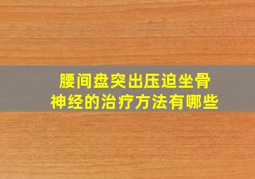 腰间盘突出压迫坐骨神经的治疗方法有哪些