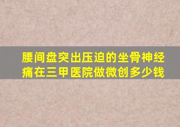 腰间盘突出压迫的坐骨神经痛在三甲医院做微创多少钱