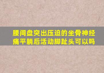 腰间盘突出压迫的坐骨神经痛平躺后活动脚趾头可以吗