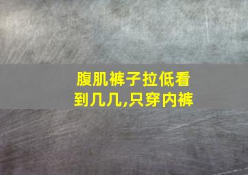 腹肌裤子拉低看到几几,只穿内裤