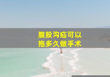 腹股沟疝可以拖多久做手术