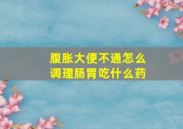 腹胀大便不通怎么调理肠胃吃什么药