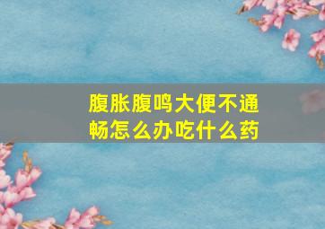 腹胀腹鸣大便不通畅怎么办吃什么药