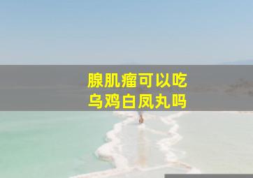 腺肌瘤可以吃乌鸡白凤丸吗