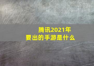 腾讯2021年要出的手游是什么