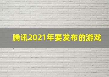 腾讯2021年要发布的游戏