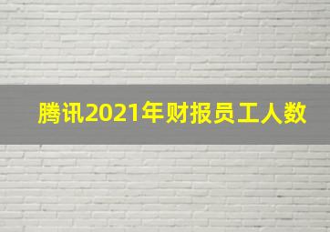 腾讯2021年财报员工人数