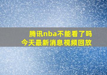 腾讯nba不能看了吗今天最新消息视频回放