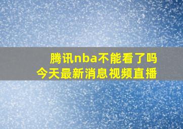 腾讯nba不能看了吗今天最新消息视频直播