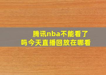 腾讯nba不能看了吗今天直播回放在哪看