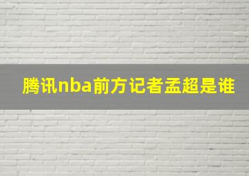 腾讯nba前方记者孟超是谁