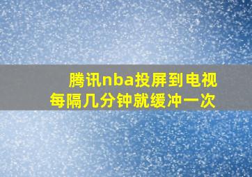 腾讯nba投屏到电视每隔几分钟就缓冲一次