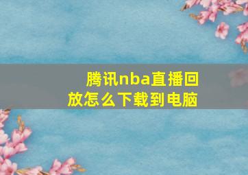 腾讯nba直播回放怎么下载到电脑