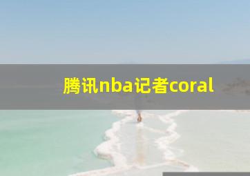 腾讯nba记者coral