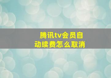 腾讯tv会员自动续费怎么取消