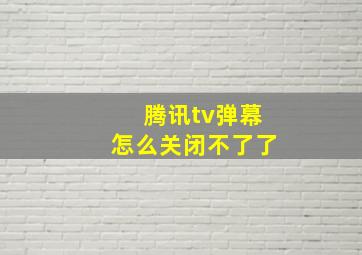 腾讯tv弹幕怎么关闭不了了