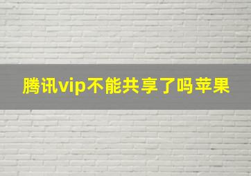 腾讯vip不能共享了吗苹果