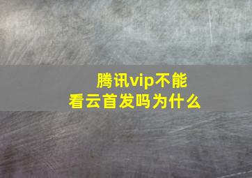 腾讯vip不能看云首发吗为什么