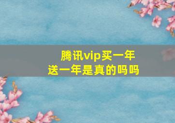 腾讯vip买一年送一年是真的吗吗