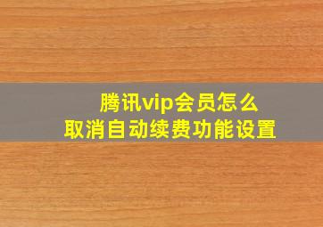 腾讯vip会员怎么取消自动续费功能设置