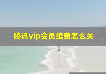 腾讯vip会员续费怎么关