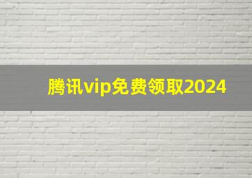 腾讯vip免费领取2024