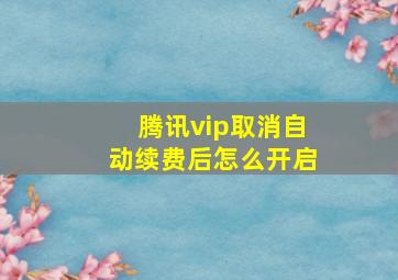 腾讯vip取消自动续费后怎么开启