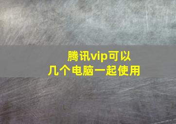 腾讯vip可以几个电脑一起使用