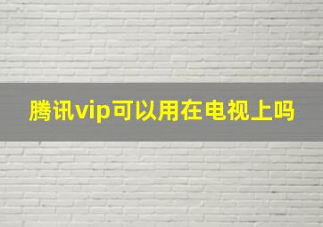 腾讯vip可以用在电视上吗