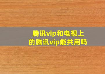 腾讯vip和电视上的腾讯vip能共用吗