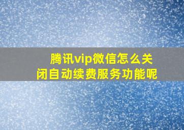 腾讯vip微信怎么关闭自动续费服务功能呢