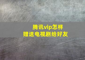 腾讯vip怎样赠送电视剧给好友