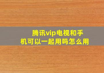 腾讯vip电视和手机可以一起用吗怎么用