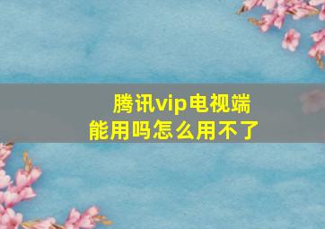 腾讯vip电视端能用吗怎么用不了