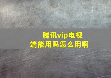 腾讯vip电视端能用吗怎么用啊