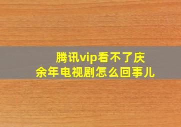 腾讯vip看不了庆余年电视剧怎么回事儿