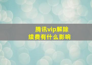 腾讯vip解除续费有什么影响