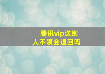 腾讯vip送别人不领会退回吗